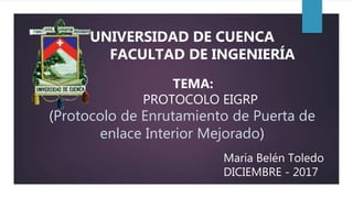 Maria Belén Toledo
DICIEMBRE - 2017
UNIVERSIDAD DE CUENCA
FACULTAD DE INGENIERÍA
TEMA:
PROTOCOLO EIGRP
(Protocolo de Enrutamiento de Puerta de
enlace Interior Mejorado)
 