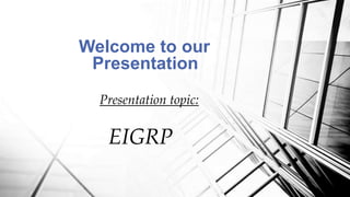 Welcome to our
Presentation
Presentation topic:
EIGRP
 