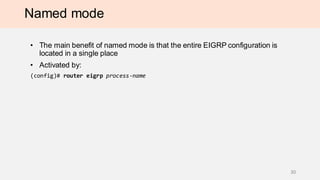 Named mode
• The main benefit of named mode is that the entire EIGRP configuration is
located in a single place
• Activated by:
(config)# router eigrp process-name
30
 