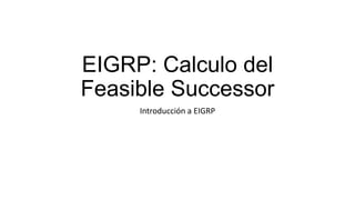 EIGRP: Calculo del
Feasible Successor
Introducción a EIGRP

 