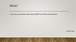 RESULT
• We have successfully implemented EIGRP with MD5 authentication.
-- Ankur Soni
