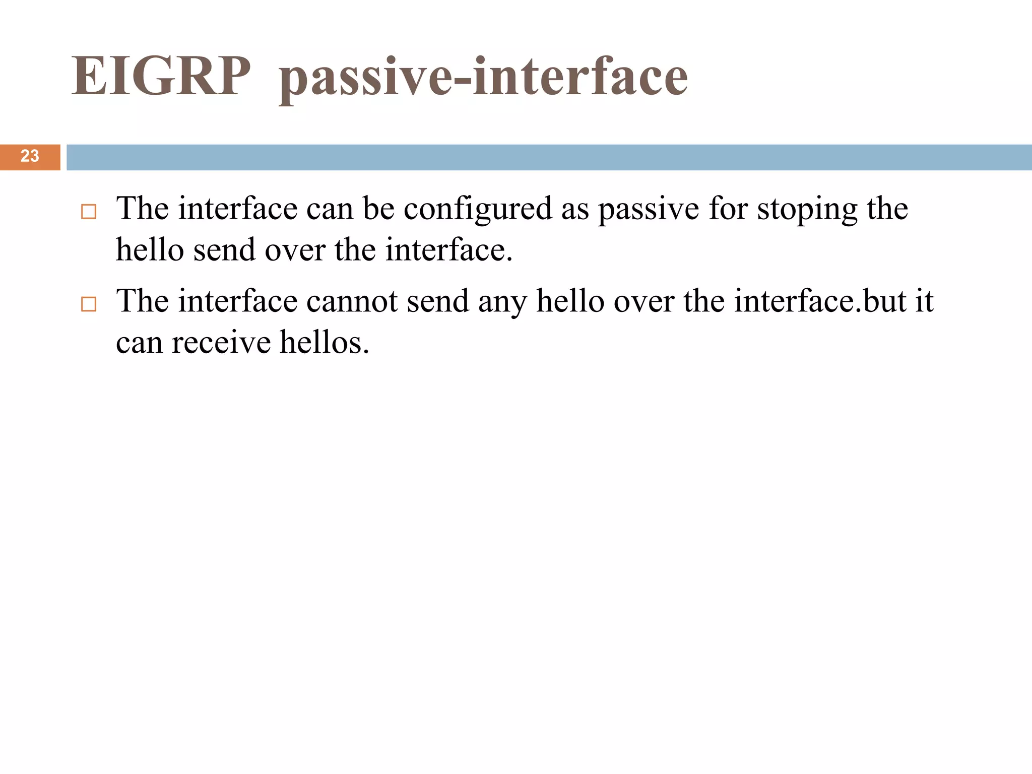 EIGRP passive-interface
 The interface can be configured as passive for stoping the
hello send over the interface.
 The interface cannot send any hello over the interface.but it
can receive hellos.
23
 