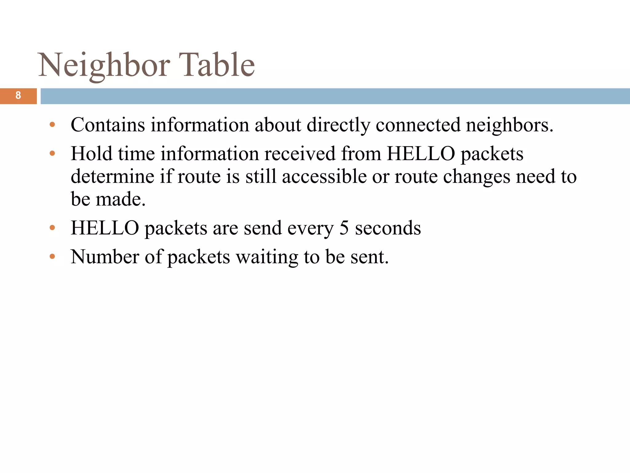 Neighbor Table
• Contains information about directly connected neighbors.
• Hold time information received from HELLO packets
determine if route is still accessible or route changes need to
be made.
• HELLO packets are send every 5 seconds
• Number of packets waiting to be sent.
8
 