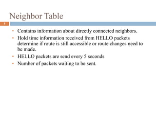 Neighbor Table
• Contains information about directly connected neighbors.
• Hold time information received from HELLO packets
determine if route is still accessible or route changes need to
be made.
• HELLO packets are send every 5 seconds
• Number of packets waiting to be sent.
8
 