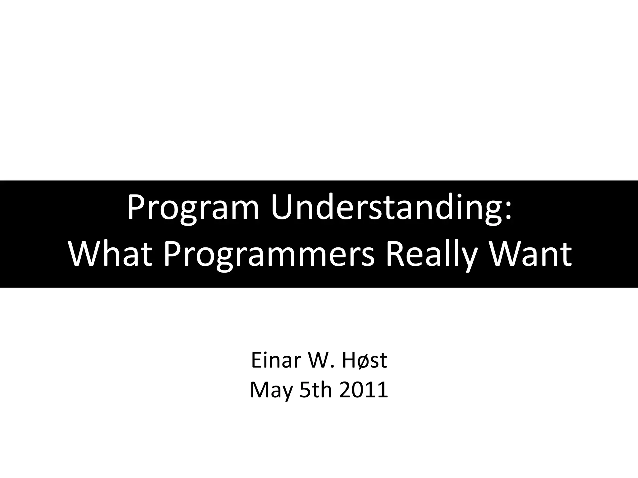 Program Understanding:What Programmers Really WantEinar W. HøstMay 5th 2011