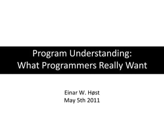 Program Understanding: What Programmers Really Want Einar W. Høst May 5th 2011 