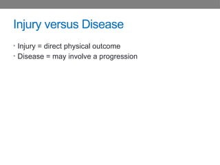 Injury versus Disease
• Injury = direct physical outcome
• Disease = may involve a progression
 