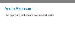 Acute Exposure
• An exposure that occurs over a short period
 