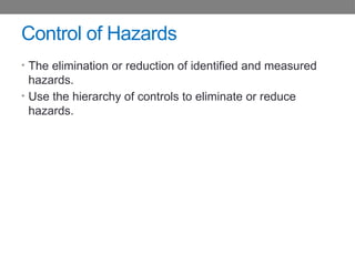 Control of Hazards
• The elimination or reduction of identified and measured
hazards.
• Use the hierarchy of controls to eliminate or reduce
hazards.
 