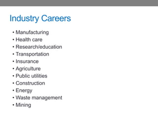 Industry Careers
• Manufacturing
• Health care
• Research/education
• Transportation
• Insurance
• Agriculture
• Public utilities
• Construction
• Energy
• Waste management
• Mining
 