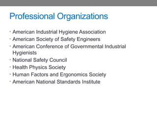 Professional Organizations
• American Industrial Hygiene Association
• American Society of Safety Engineers
• American Conference of Governmental Industrial
Hygienists
• National Safety Council
• Health Physics Society
• Human Factors and Ergonomics Society
• American National Standards Institute
 