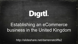 Establishing an eCommerce
business in the United Kingdom
http://slideshare.net/darrenratcliffe2
 
