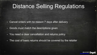 @wearedigitl
http://digitl.agency
Distance Selling Regulations
• Cancel orders with no reason 7 days after delivery
• Goods must match the descriptions given
• You need a clear cancellation and returns policy
• The cost of basic returns should be covered by the retailer
 