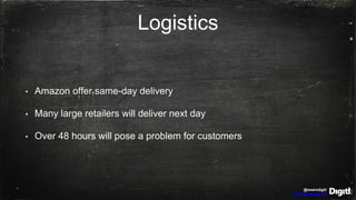 @wearedigitl
http://digitl.agency
Logistics
• Amazon offer same-day delivery
• Many large retailers will deliver next day
• Over 48 hours will pose a problem for customers
 