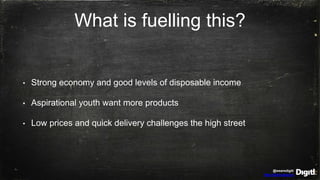 @wearedigitl
http://digitl.agency
What is fuelling this?
• Strong economy and good levels of disposable income
• Aspirational youth want more products
• Low prices and quick delivery challenges the high street
 