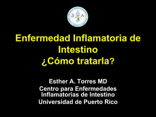 Enfermedad Inflamatoria de Intestino ¿Cómo tratarla ? Esther A. Torres MD Centro para Enfermedades Inflamatorias de Intestino Universidad de Puerto Rico 