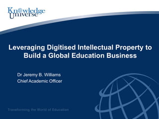 Leveraging Digitised Intellectual Property to
    Build a Global Education Business

  Dr Jeremy B. Williams
  Chief Academic Officer
 