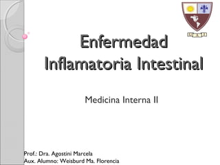 EnfermedadEnfermedad
Inflamatoria IntestinalInflamatoria Intestinal
Medicina Interna II
Prof.: Dra. Agostini Marcela
Aux. Alumno: Weisburd Ma. Florencia
 