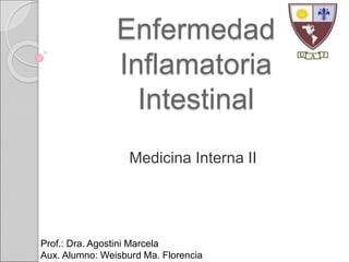 Enfermedad 
Inflamatoria 
Intestinal 
Medicina Interna II 
Prof.: Dra. Agostini Marcela 
Aux. Alumno: Weisburd Ma. Florencia 
 