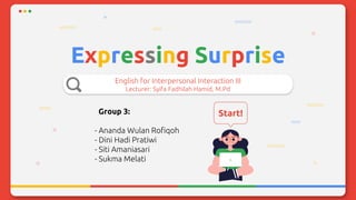 Expressing Surprise
English for Interpersonal Interaction III
Lecturer: Syifa Fadhilah Hamid, M.Pd
Start!Group 3:
- Ananda Wulan Rofiqoh
- Dini Hadi Pratiwi
- Siti Amaniasari
- Sukma Melati
 