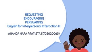 REQUESTING
ENCOURAGING
PERSUADING
English for Interpersonal Interaction III
ANANDA NAFA PRATISTA (1705020065)
 