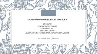 ENGLISH FOR INTERPERSONAL INTERACTION III
THANKING
RESPONDINGTOTHANKS
COMPLIMENTING
CONGRATULATING
RESPONDINGTOCOMPLIMENTSANDCONGRATULATIONS
By Adinda Audi Qotrunada
 
