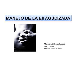 MANEJO DE LA EII AGUDIZADA Montserrat Alvarez Iglesias MIR 1   MFyC Hospital Valle del Nalón 
