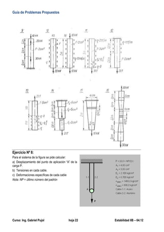Guía de Problemas Propuestos
Curso: Ing. Gabriel Pujol hoja 22 Estabilidad IIB – 64.12
Ejercicio Nº 8:
Para el sistema de la figura se pide calcular:
a) Desplazamiento del punto de aplicación “A” de la
carga P.
b) Tensiones en cada cable.
c) Deformaciones específicas de cada cable
Nota: NP = último número del padrón
 