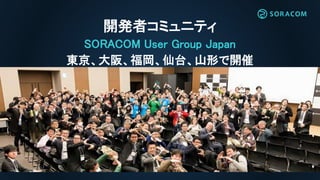開発者コミュニティ
SORACOM User Group Japan
東京、大阪、福岡、仙台、山形で開催
 