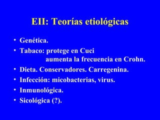 EII: Teorías etiológicas
• Genética.
• Tabaco: protege en Cuci
aumenta la frecuencia en Crohn.
• Dieta. Conservadores. Carregenina.
• Infección: micobacterias, virus.
• Inmunológica.
• Sicológica (?).
 