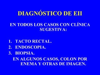 DIAGNÓSTICO DE EII
EN TODOS LOS CASOS CON CLÍNICA
SUGESTIVA:
1. TACTO RECTAL.
2. ENDOSCOPIA.
3. BIOPSIA.
EN ALGUNOS CASOS, COLON POR
ENEMA Y OTRAS DE IMAGEN.
 