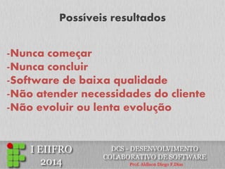 Possíveis resultados 
-Nunca começar 
-Nunca concluir 
-Software de baixa qualidade 
-Não atender necessidades do cliente 
-Não evoluir ou lenta evolução  