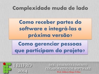 Complexidade muda de lado 
Como receber partes do software e integrá-las a próxima versão? 
Como gerenciar pessoas que participam do projeto?  