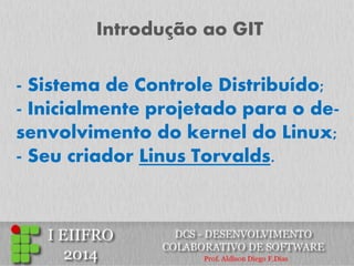 Introdução ao GIT 
- Sistema de Controle Distribuído; 
- Inicialmente projetado para o de- senvolvimento do kernel do Linux; 
- Seu criador Linus Torvalds.  