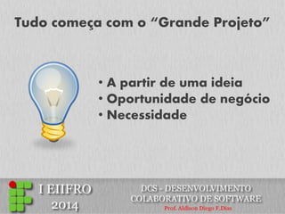 Tudo começa com o “Grande Projeto” 
• A partir de uma ideia 
• Oportunidade de negócio 
• Necessidade  