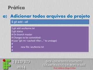 Prática 
$ git add --all 
a) Adicionar todos arquivos do projeto 
$ git add seuNome.txt $ git status # On branch master # Changes to be committed: # (use "git rm –cached <file>..." to unstage) # # new file: seuNome.txt #  