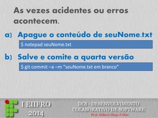 As vezes acidentes ou erros acontecem. 
a)Apague o conteúdo de seuNome.txt 
$ notepad seuNome.txt 
b) Salve e comite a quarta versão 
$ git commit –a –m “seuNome.txt em branco”  
