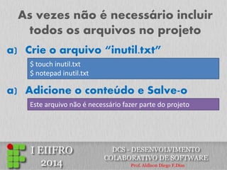 As vezes não é necessário incluir todos os arquivos no projeto 
a)Crie o arquivo “inutil.txt” 
$ touch inutil.txt 
$ notepad inutil.txt 
Este arquivo não é necessário fazer parte do projeto 
a)Adicione o conteúdo e Salve-o  