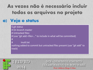 As vezes não é necessário incluir todos os arquivos no projeto 
a)Veja o status 
$ git status # On branch master # Untracked files: # (use "git add <file>..." to include in what will be committed) # # inutil.txt nothing added to commit but untracked files present (use "git add" to track)  