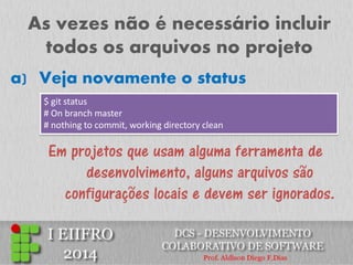 As vezes não é necessário incluir todos os arquivos no projeto 
a)Veja novamente o status 
$ git status # On branch master # nothing to commit, working directory clean 
Em projetos que usam alguma ferramenta de desenvolvimento, alguns arquivos são configurações locais e devem ser ignorados.  