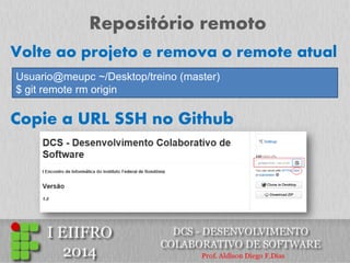 Repositório remoto 
Usuario@meupc ~/Desktop/treino (master) $ git remote rm origin 
Volte ao projeto e remova o remote atual 
Copie a URL SSH no Github  