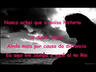 Nunca achei que a nossa historia  ia durar muito Ainda mais por causa da distancia Eu aqui em Sampa e você ai no Rio 