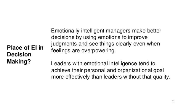 Place of EI in
Decision
Making?
Emotionally intelligent managers make better
decisions by using emotions to improve
judgments and see things clearly even when
feelings are overpowering.
Leaders with emotional intelligence tend to
achieve their personal and organizational goal
more effectively than leaders without that quality.
11
 