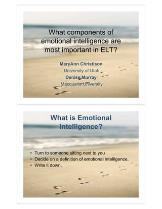 What components of
     emotional intelligence are
      most important in ELT?
               MaryAnn Christison
                University of Utah
                 Denise Murray
               Macquarie University




          What is Emotional
            intelligence?


• Turn to someone sitting next to you
• Decide on a definition of emotional intelligence.
• Write it down.
 