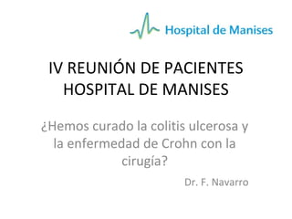 IV REUNIÓN DE PACIENTES
HOSPITAL DE MANISES
¿Hemos curado la colitis ulcerosa y
la enfermedad de Crohn con la
cirugía?
Dr. F. Navarro

 