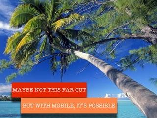 MAYBE NOT THIS FAR OUT

   BUT WITH MOBILE, IT’S POSSIBLE
 