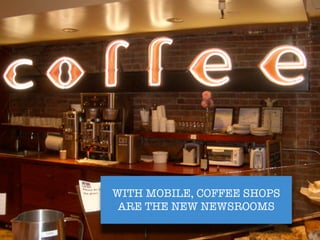 WITH MOBILE, COFFEE SHOPS
 ARE THE NEW NEWSROOMS
 