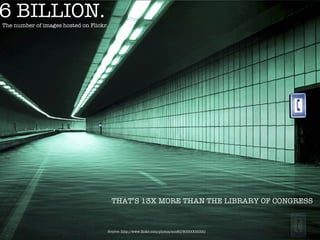 6 BILLION.
The number of images hosted on Flickr.




                                         THAT’S 13X MORE THAN THE LIBRARY OF CONGRESS


                                     Source: http://www.ﬂickr.com/photos/eon60/6000000000/
 