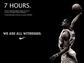 7 HOURS.
Time it took for LeBron James to amass
his ﬁrst 150,000 Twitter followers.

It took Bill Gates 8 hours to reach 100,000.
 