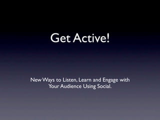 Get Active!


New Ways to Listen, Learn and Engage with
     Your Audience Using Social.
 